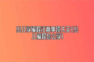 少儿学编程注意事项大全（少儿编程怎么学） 