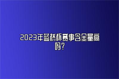 2023年蓝桥杯赛事含金量高吗？ 