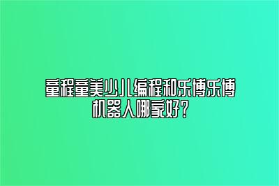 童程童美少儿编程和乐博乐博机器人哪家好？