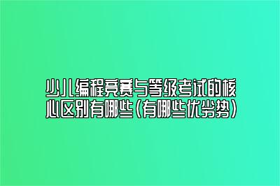 少儿编程竞赛与等级考试的核心区别有哪些（有哪些优劣势）