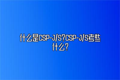 什么是CSP-J/S？CSP-J/S考些什么？