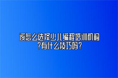 该怎么选择少儿编程培训机构？有什么技巧吗？ 