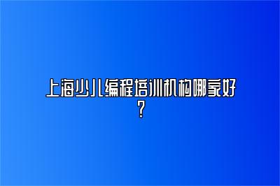 上海少儿编程培训机构哪家好？ 