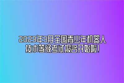 2023年3月全国青少年机器人技术等级考试报名开始啦! 