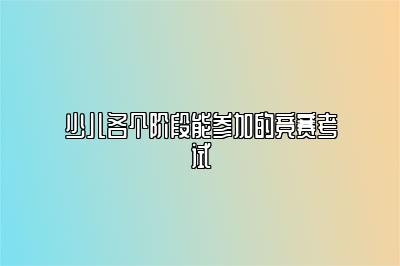 少儿各个阶段能参加的竞赛考试