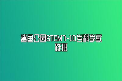 鲨鱼公园STEM7-10岁科学实践班 