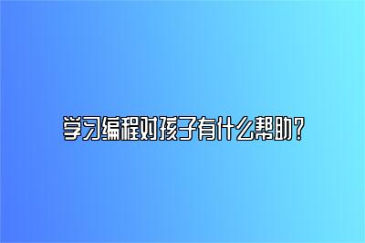 学习编程对孩子有什么帮助？ 