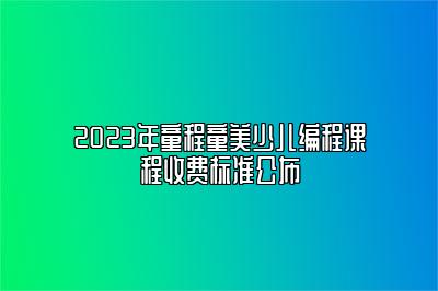 2023年童程童美少儿编程课程收费标准公布 