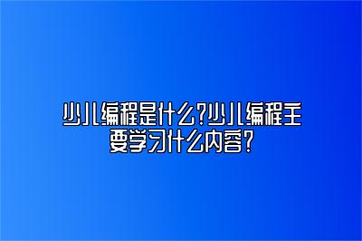 少儿编程是什么？少儿编程主要学习什么内容？