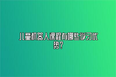 儿童机器人课程有哪些学习优势？ 