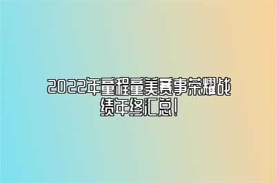 2022年童程童美赛事荣耀战绩年终汇总！