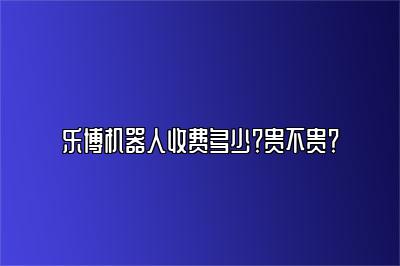 乐博机器人收费多少？贵不贵？