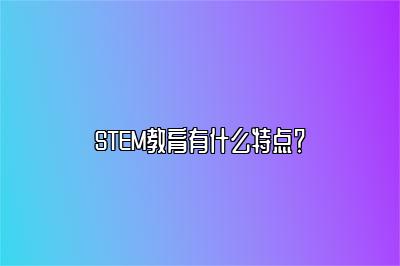 STEM教育有什么特点？ 