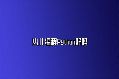 少儿编程Python好吗