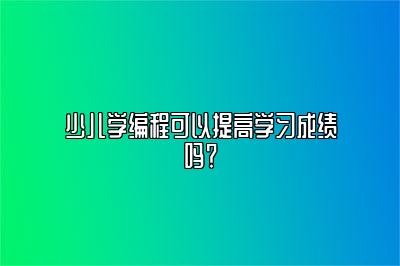 少儿学编程可以提高学习成绩吗？