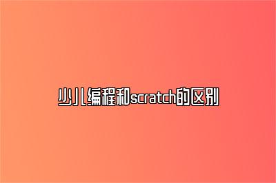 少儿编程和scratch的区别 