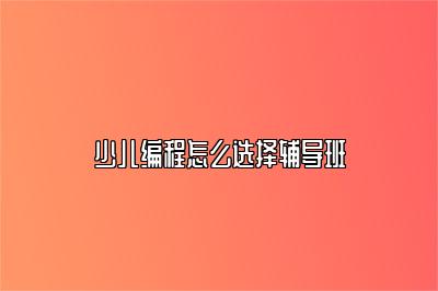 少儿编程怎么选择辅导班 