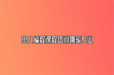 少儿编程课程培训哪家专业 