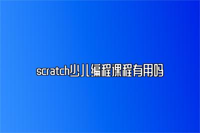 scratch少儿编程课程有用吗 