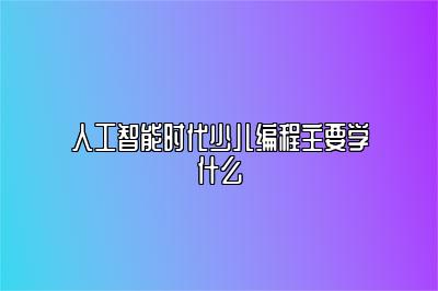 人工智能时代少儿编程主要学什么