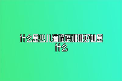 什么是少儿编程培训班好处是什么 