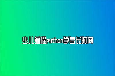 少儿编程python学多长时间 