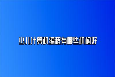 少儿计算机编程有哪些机构好 