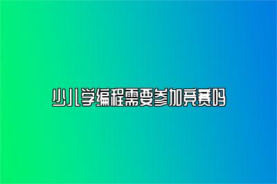 少儿学编程需要参加竞赛吗 