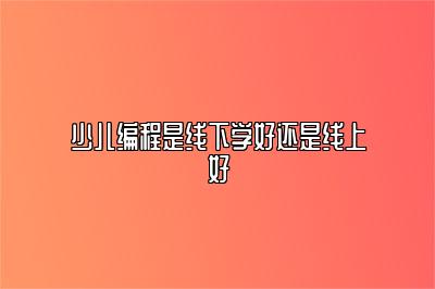 少儿编程是线下学好还是线上好 