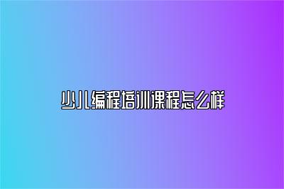 少儿编程培训课程怎么样 