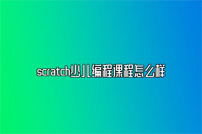 scratch少儿编程课程怎么样 