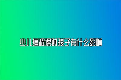 少儿编程课对孩子有什么影响 