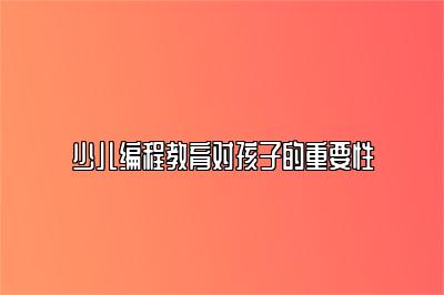 少儿编程教育对孩子的重要性 