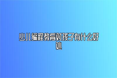 少儿编程教育对孩子有什么好处 