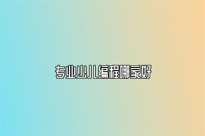 专业少儿编程哪家好 