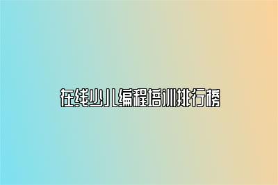 在线少儿编程培训排行榜 