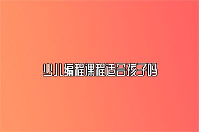 少儿编程课程适合孩子吗 