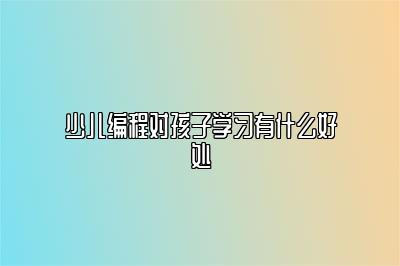 少儿编程对孩子学习有什么好处 