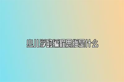 少儿学的编程思维是什么 