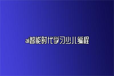 ai智能时代学习少儿编程 