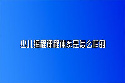 少儿编程课程体系是怎么样的 