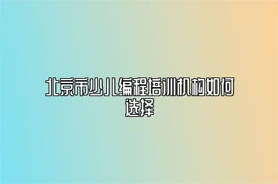 北京市少儿编程培训机构如何选择 