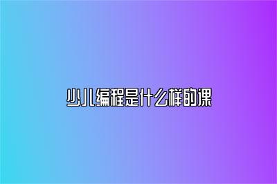 少儿编程是什么样的课 