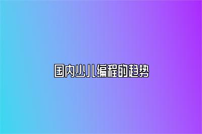国内少儿编程的趋势 