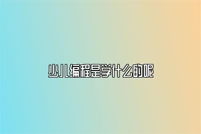 少儿编程是学什么的呢 