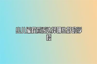 少儿编程应该选择哪些好的学校 