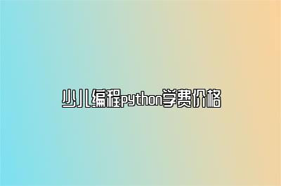 少儿编程python学费价格 