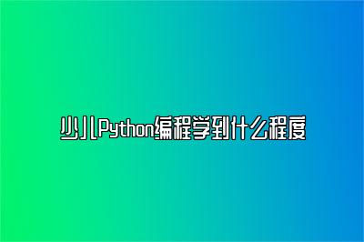 少儿Python编程学到什么程度 