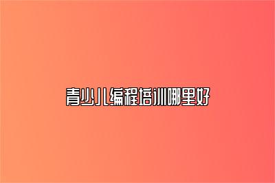 青少儿编程培训哪里好 