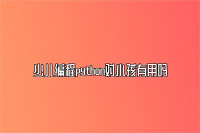 少儿编程python对小孩有用吗 